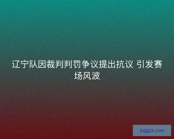 辽宁队因裁判判罚争议提出抗议 引发赛场风波