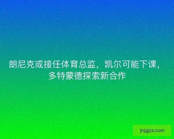 朗尼克或接任体育总监，凯尔可能下课，多特蒙德探索新合作