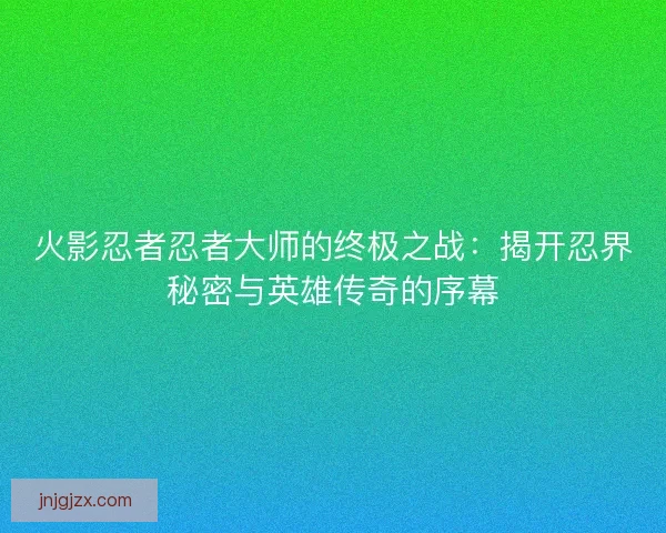 火影忍者忍者大师的终极之战：揭开忍界秘密与英雄传奇的序幕