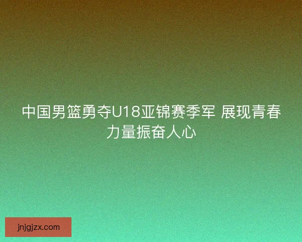 中国男篮勇夺U18亚锦赛季军 展现青春力量振奋人心