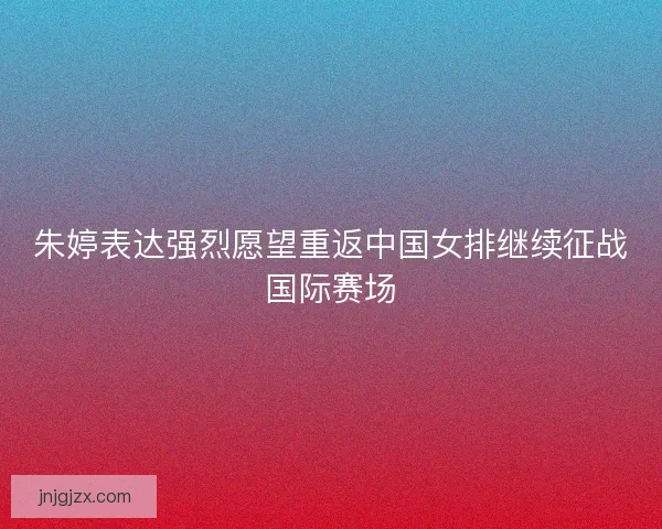 朱婷表达强烈愿望重返中国女排继续征战国际赛场