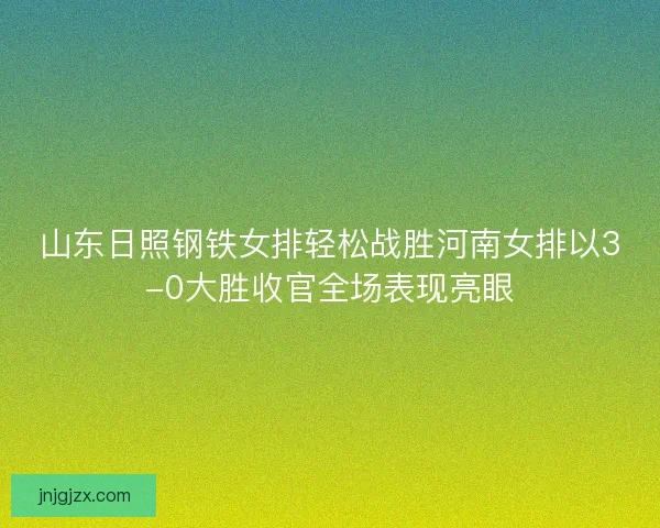 山东日照钢铁女排轻松战胜河南女排以3-0大胜收官全场表现亮眼