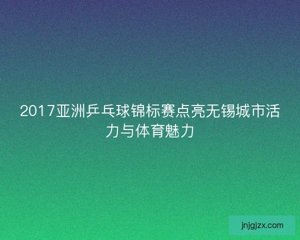 2017亚洲乒乓球锦标赛点亮无锡城市活力与体育魅力