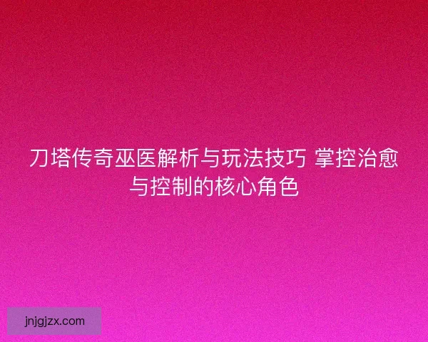 刀塔传奇巫医解析与玩法技巧 掌控治愈与控制的核心角色